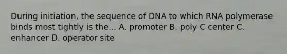 During initiation, the sequence of DNA to which RNA polymerase binds most tightly is the... A. promoter B. poly C center C. enhancer D. operator site