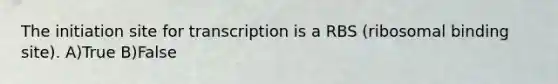 The initiation site for transcription is a RBS (ribosomal binding site). A)True B)False