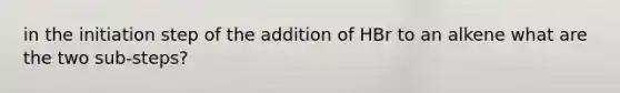 in the initiation step of the addition of HBr to an alkene what are the two sub-steps?