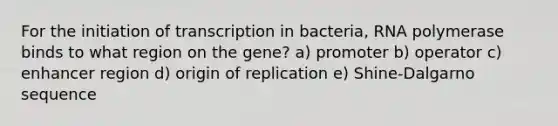 For the initiation of transcription in bacteria, RNA polymerase binds to what region on the gene? a) promoter b) operator c) enhancer region d) origin of replication e) Shine-Dalgarno sequence