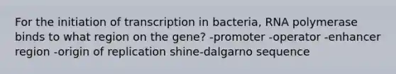 For the initiation of transcription in bacteria, RNA polymerase binds to what region on the gene? -promoter -operator -enhancer region -origin of replication shine-dalgarno sequence