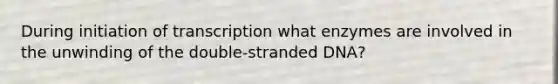 During initiation of transcription what enzymes are involved in the unwinding of the double-stranded DNA?