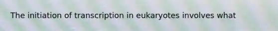 The initiation of transcription in eukaryotes involves what