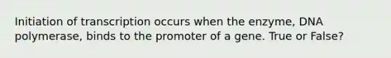 Initiation of transcription occurs when the enzyme, DNA polymerase, binds to the promoter of a gene. True or False?