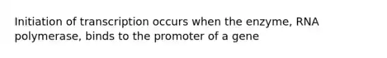 Initiation of transcription occurs when the enzyme, RNA polymerase, binds to the promoter of a gene