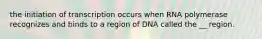 the initiation of transcription occurs when RNA polymerase recognizes and binds to a region of DNA called the __ region.