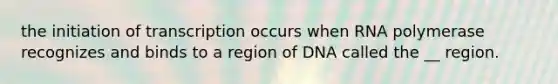 the initiation of transcription occurs when RNA polymerase recognizes and binds to a region of DNA called the __ region.