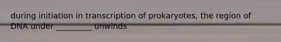 during initiation in transcription of prokaryotes, the region of DNA under _________ unwinds