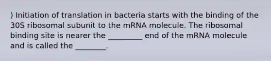 ) Initiation of translation in bacteria starts with the binding of the 30S ribosomal subunit to the mRNA molecule. The ribosomal binding site is nearer the _________ end of the mRNA molecule and is called the ________.