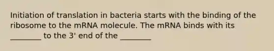 Initiation of translation in bacteria starts with the binding of the ribosome to the mRNA molecule. The mRNA binds with its ________ to the 3' end of the ________