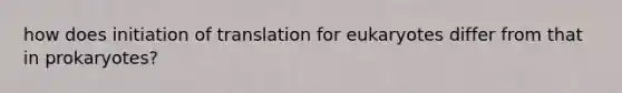 how does initiation of translation for eukaryotes differ from that in prokaryotes?