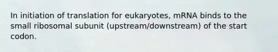 In initiation of translation for eukaryotes, mRNA binds to the small ribosomal subunit (upstream/downstream) of the start codon.