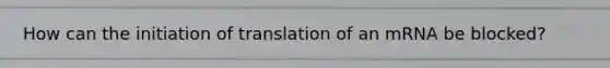 How can the initiation of translation of an mRNA be blocked?