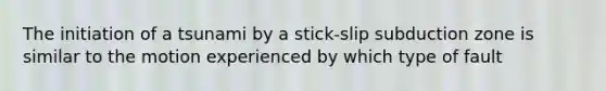 The initiation of a tsunami by a stick-slip subduction zone is similar to the motion experienced by which type of fault