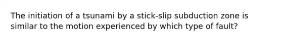 The initiation of a tsunami by a stick-slip subduction zone is similar to the motion experienced by which type of fault?