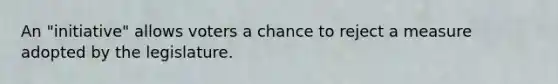 An "initiative" allows voters a chance to reject a measure adopted by the legislature.