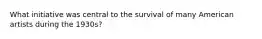 What initiative was central to the survival of many American artists during the 1930s?