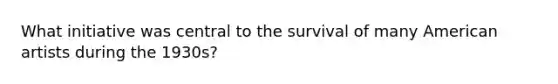 What initiative was central to the survival of many American artists during the 1930s?