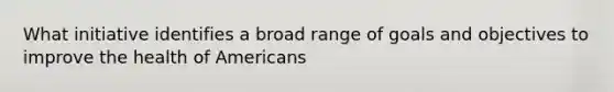 What initiative identifies a broad range of goals and objectives to improve the health of Americans