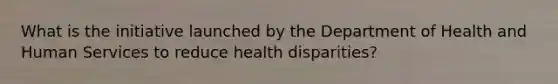 What is the initiative launched by the Department of Health and Human Services to reduce health disparities?