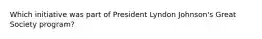 Which initiative was part of President Lyndon Johnson's Great Society program?