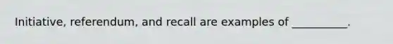 Initiative, referendum, and recall are examples of __________.