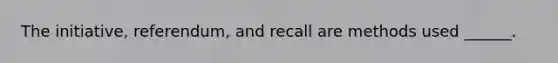 The initiative, referendum, and recall are methods used ______.