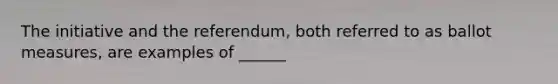 The initiative and the referendum, both referred to as ballot measures, are examples of ______