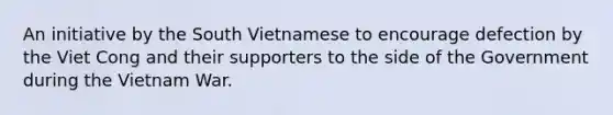 An initiative by the South Vietnamese to encourage defection by the Viet Cong and their supporters to the side of the Government during the Vietnam War.