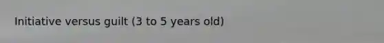 Initiative versus guilt (3 to 5 years old)