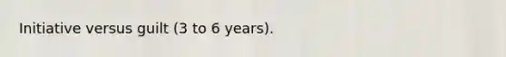 Initiative versus guilt (3 to 6 years).