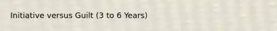 Initiative versus Guilt (3 to 6 Years)