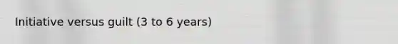 Initiative versus guilt (3 to 6 years)