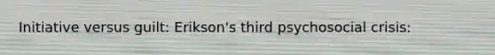 Initiative versus guilt: Erikson's third psychosocial crisis: