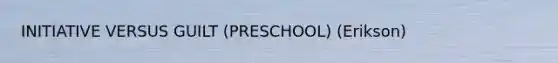 INITIATIVE VERSUS GUILT (PRESCHOOL) (Erikson)