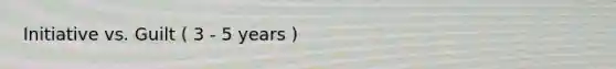 Initiative vs. Guilt ( 3 - 5 years )