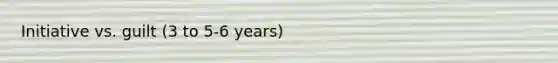 Initiative vs. guilt (3 to 5-6 years)