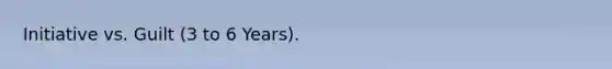 Initiative vs. Guilt (3 to 6 Years).