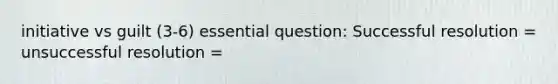 initiative vs guilt (3-6) essential question: Successful resolution = unsuccessful resolution =