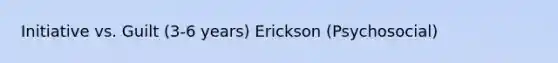 Initiative vs. Guilt (3-6 years) Erickson (Psychosocial)