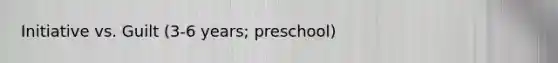 Initiative vs. Guilt (3-6 years; preschool)