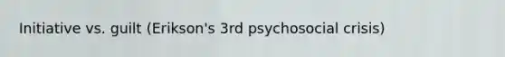 Initiative vs. guilt (Erikson's 3rd psychosocial crisis)