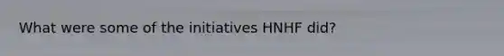 What were some of the initiatives HNHF did?