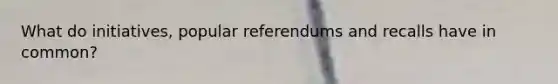 What do initiatives, popular referendums and recalls have in common?