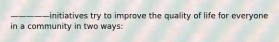 —————initiatives try to improve the quality of life for everyone in a community in two ways: