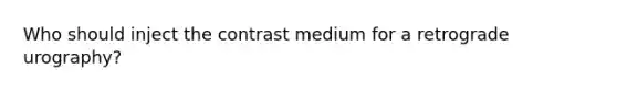 Who should inject the contrast medium for a retrograde urography?