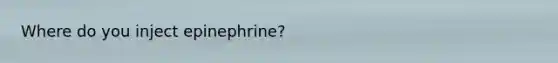 Where do you inject epinephrine?