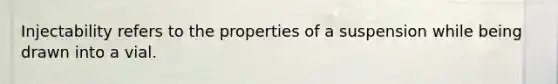 Injectability refers to the properties of a suspension while being drawn into a vial.