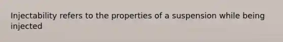Injectability refers to the properties of a suspension while being injected