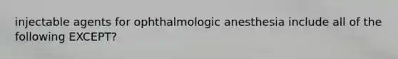 injectable agents for ophthalmologic anesthesia include all of the following EXCEPT?